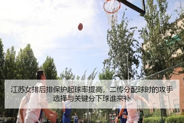 江苏女排后排保护起球率提高，二传分配球时的攻手选择与关键分下球谁来补