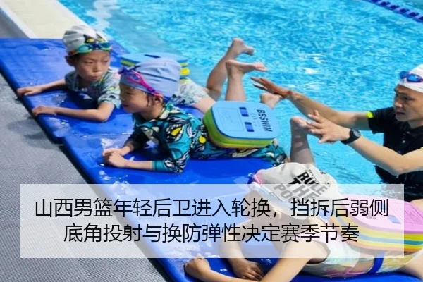 山西男篮年轻后卫进入轮换，挡拆后弱侧底角投射与换防弹性决定赛季节奏
